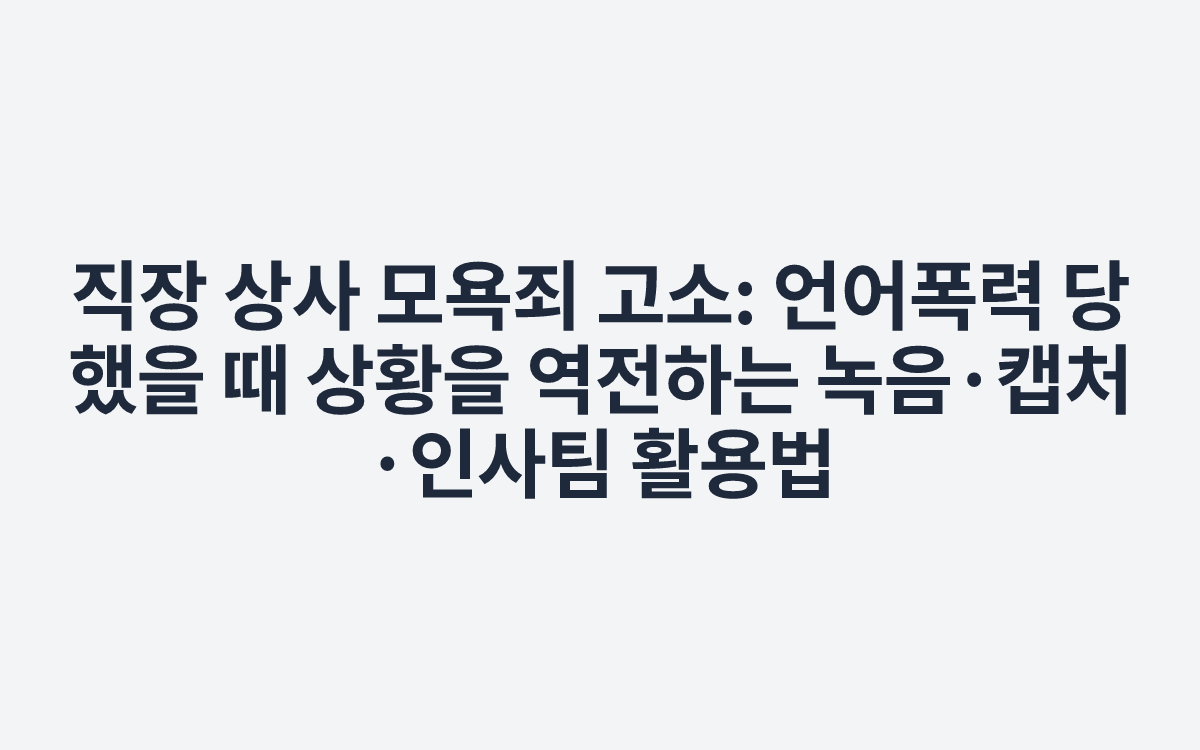 직장 상사 모욕죄 고소: 언어폭력 당했을 때 상황을 역전하는 녹음·캡처·인사팀 활용법